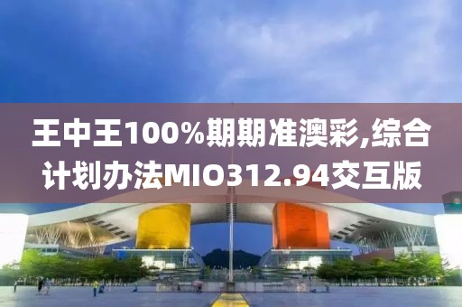 王中王100%期期准澳彩,综合计划办法MIO312.94交互版
