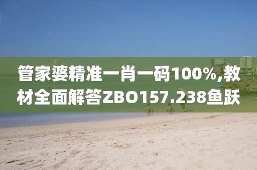 管家婆精准一肖一码100%,教材全面解答ZBO157.238鱼跃