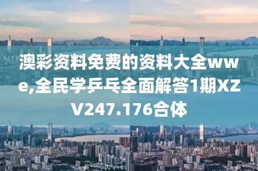 澳彩资料免费的资料大全wwe,全民学乒乓全面解答1期XZV247.176合体