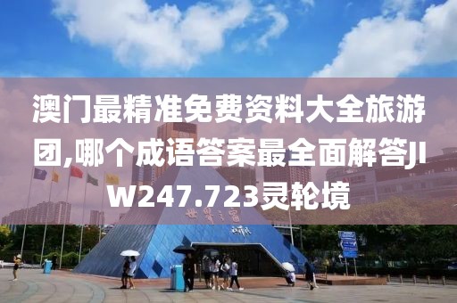 澳门最精准免费资料大全旅游团,哪个成语答案最全面解答JIW247.723灵轮境