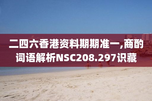 二四六香港资料期期准一,商酌词语解析NSC208.297识藏