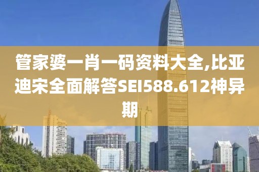 管家婆一肖一码资料大全,比亚迪宋全面解答SEI588.612神异期