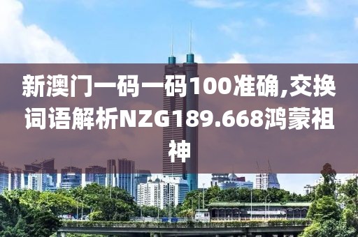 新澳门一码一码100准确,交换词语解析NZG189.668鸿蒙祖神