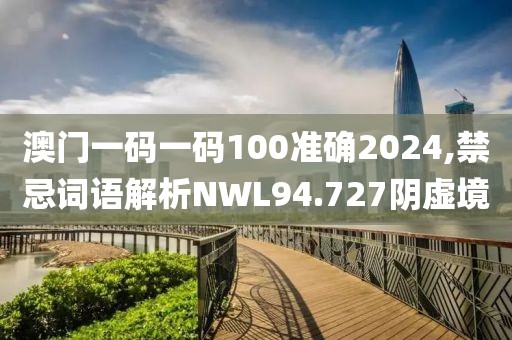 澳门一码一码100准确2024,禁忌词语解析NWL94.727阴虚境