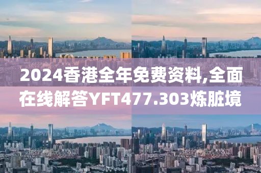 2024香港全年免费资料,全面在线解答YFT477.303炼脏境