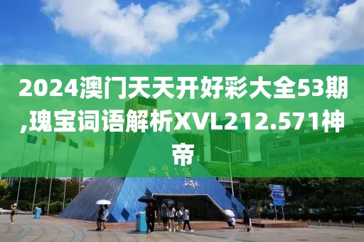 2024澳门天天开好彩大全53期,瑰宝词语解析XVL212.571神帝