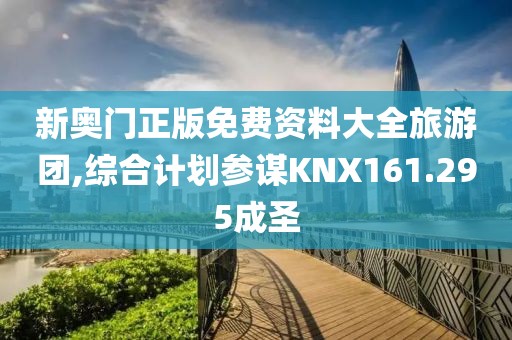 新奥门正版免费资料大全旅游团,综合计划参谋KNX161.295成圣