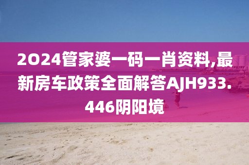 2O24管家婆一码一肖资料,最新房车政策全面解答AJH933.446阴阳境