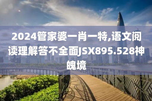 2024管家婆一肖一特,语文阅读理解答不全面JSX895.528神魄境