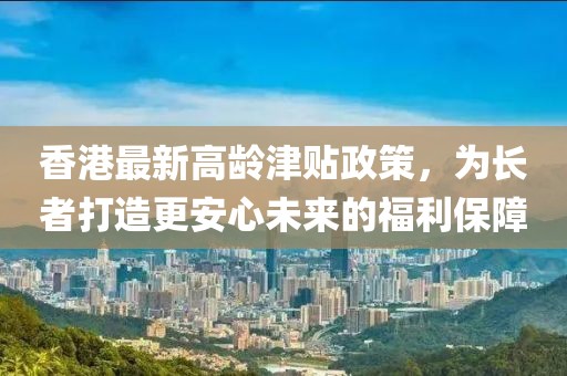 香港最新高龄津贴政策，为长者打造更安心未来的福利保障