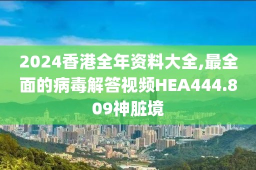 2024香港全年资料大全,最全面的病毒解答视频HEA444.809神脏境