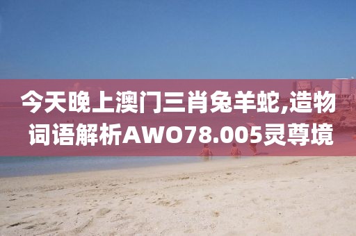 今天晚上澳门三肖兔羊蛇,造物 词语解析AWO78.005灵尊境