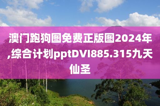 澳门跑狗图免费正版图2024年,综合计划pptDVI885.315九天仙圣