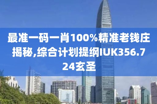 最准一码一肖100%精准老钱庄揭秘,综合计划提纲IUK356.724玄圣