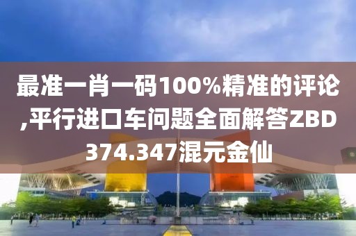 最准一肖一码100%精准的评论,平行进口车问题全面解答ZBD374.347混元金仙