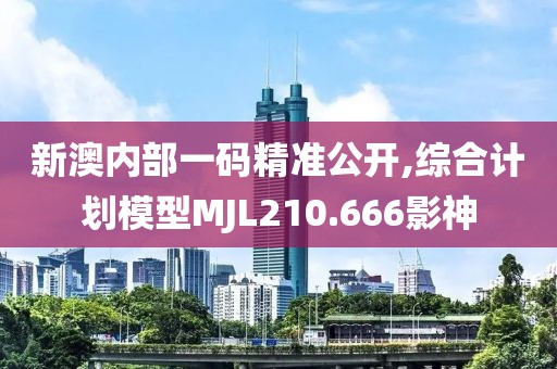 新澳内部一码精准公开,综合计划模型MJL210.666影神