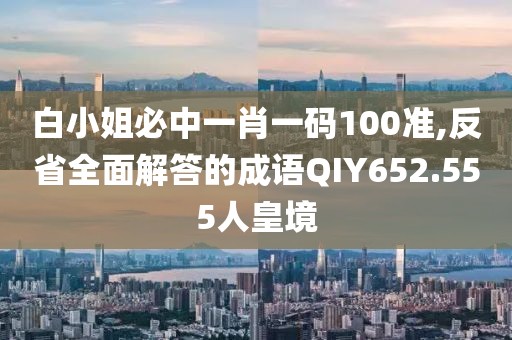 白小姐必中一肖一码100准,反省全面解答的成语QIY652.555人皇境