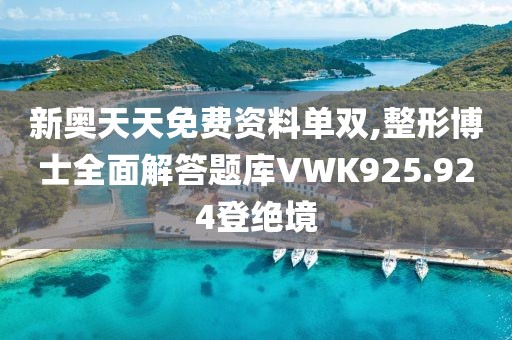新奥天天免费资料单双,整形博士全面解答题库VWK925.924登绝境