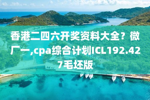 香港二四六开奖资料大全？微厂一,cpa综合计划ICL192.427毛坯版