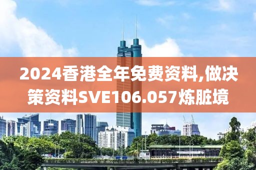 2024香港全年免费资料,做决策资料SVE106.057炼脏境