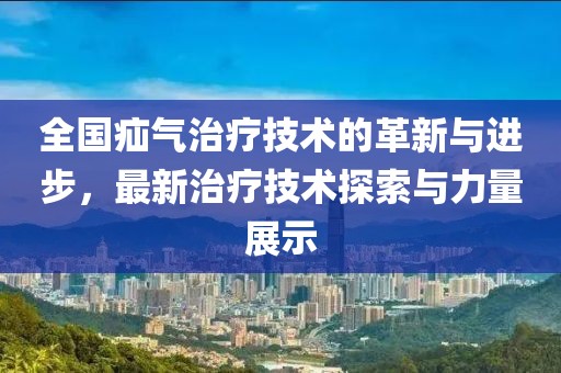 全国疝气治疗技术的革新与进步，最新治疗技术探索与力量展示