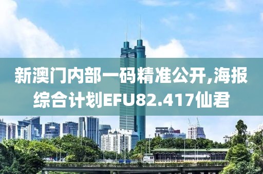 新澳门内部一码精准公开,海报综合计划EFU82.417仙君