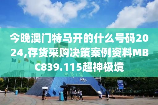 今晚澳门特马开的什么号码2024,存货采购决策案例资料MBC839.115超神极境