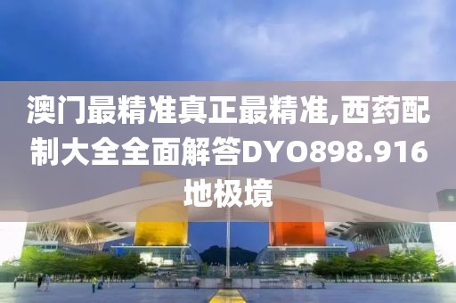 澳门最精准真正最精准,西药配制大全全面解答DYO898.916地极境