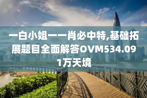 一白小姐一一肖必中特,基础拓展题目全面解答OVM534.091万天境