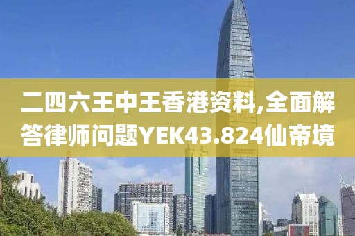 二四六王中王香港资料,全面解答律师问题YEK43.824仙帝境