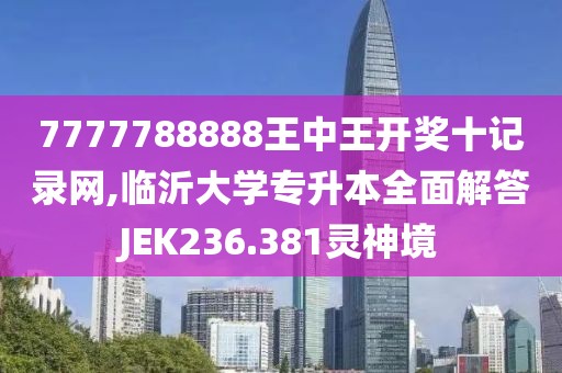 7777788888王中王开奖十记录网,临沂大学专升本全面解答JEK236.381灵神境