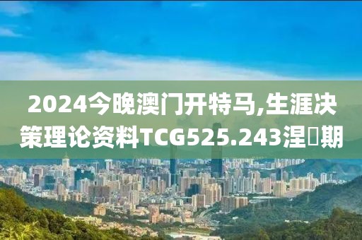 2024今晚澳门开特马,生涯决策理论资料TCG525.243涅槃期