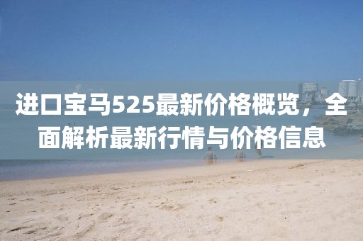 进口宝马525最新价格概览，全面解析最新行情与价格信息