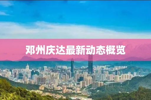 邓州庆达最新动态概览