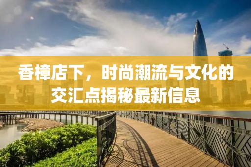 香樟店下，时尚潮流与文化的交汇点揭秘最新信息