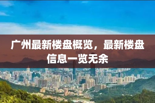 广州最新楼盘概览，最新楼盘信息一览无余
