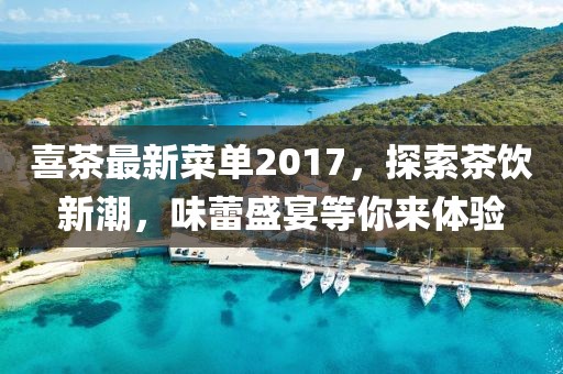 喜茶最新菜单2017，探索茶饮新潮，味蕾盛宴等你来体验