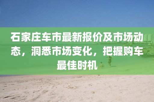 石家庄车市最新报价及市场动态，洞悉市场变化，把握购车最佳时机