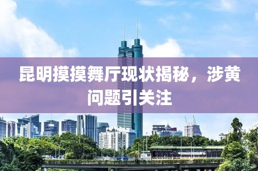 昆明摸摸舞厅现状揭秘，涉黄问题引关注