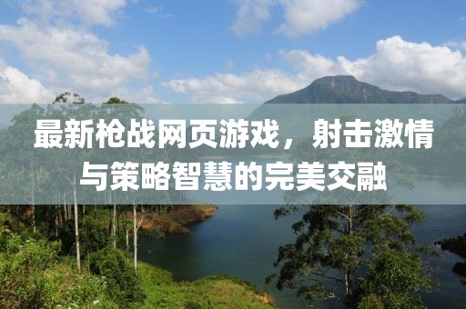 最新枪战网页游戏，射击激情与策略智慧的完美交融