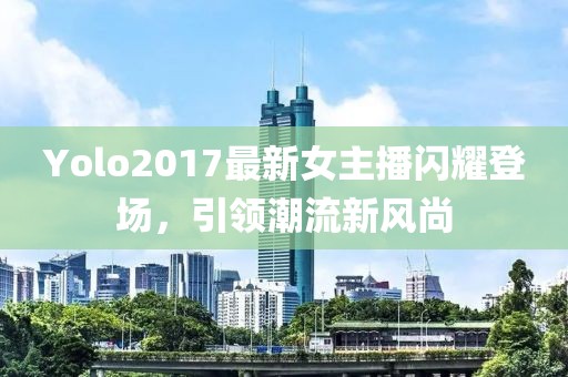 Yolo2017最新女主播闪耀登场，引领潮流新风尚