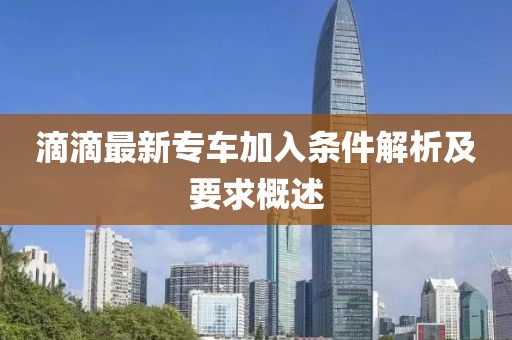 滴滴最新专车加入条件解析及要求概述