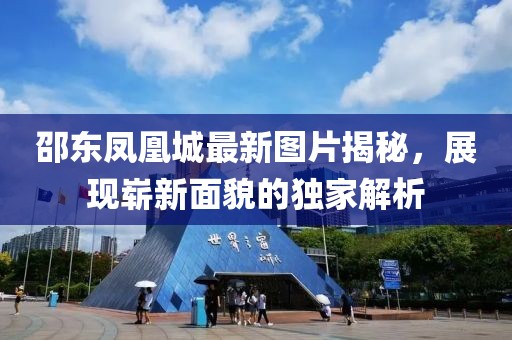 邵东凤凰城最新图片揭秘，展现崭新面貌的独家解析