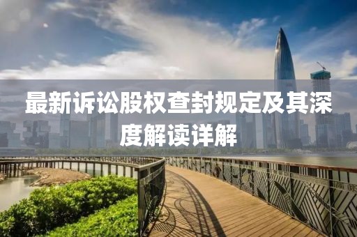 最新诉讼股权查封规定及其深度解读详解