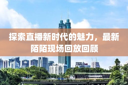 探索直播新时代的魅力，最新陌陌现场回放回顾