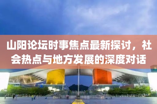 山阳论坛时事焦点最新探讨，社会热点与地方发展的深度对话