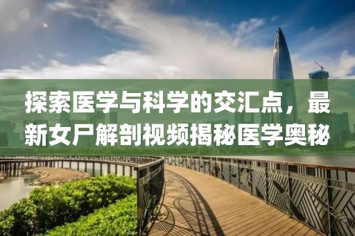 探索医学与科学的交汇点，最新女尸解剖视频揭秘医学奥秘