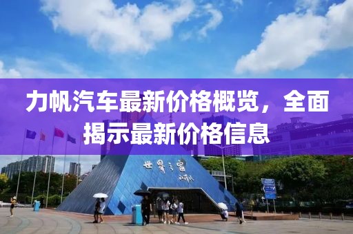 力帆汽车最新价格概览，全面揭示最新价格信息
