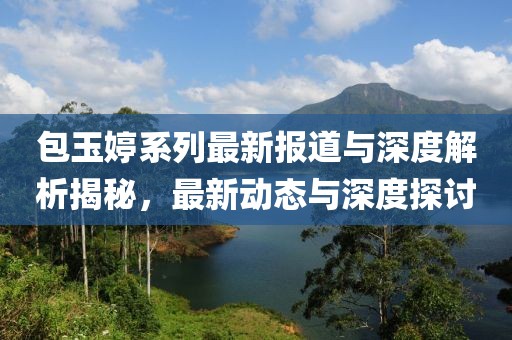 包玉婷系列最新报道与深度解析揭秘，最新动态与深度探讨
