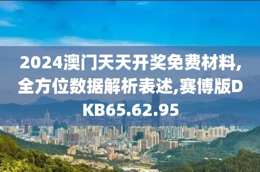 2024澳门天天开奖免费材料,全方位数据解析表述,赛博版DKB65.62.95